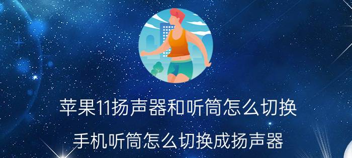 苹果11扬声器和听筒怎么切换 手机听筒怎么切换成扬声器？